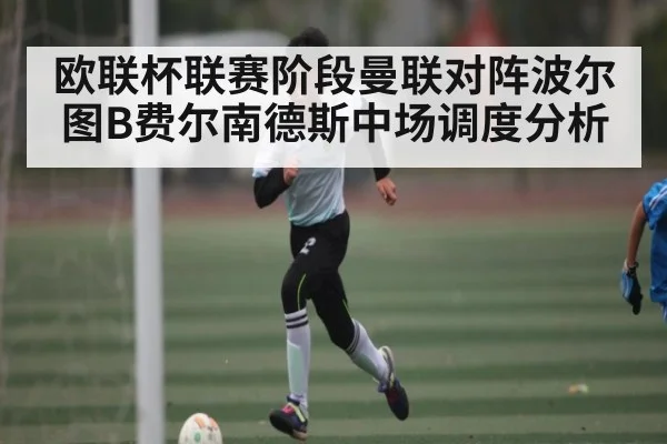 欧联杯联赛阶段曼联对阵波尔图B费尔南德斯中场调度分析