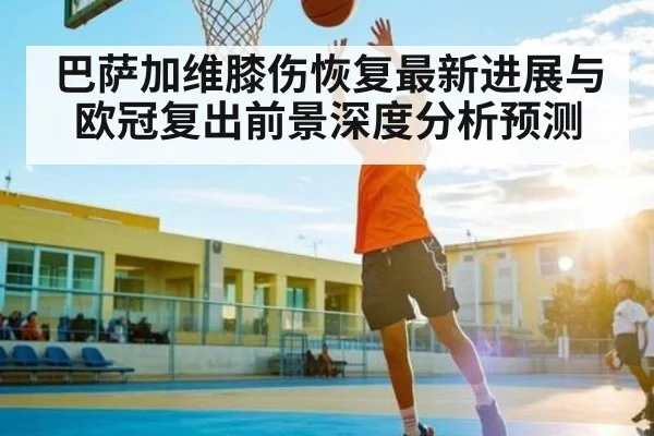 巴萨加维膝伤恢复最新进展与欧冠复出前景深度分析预测