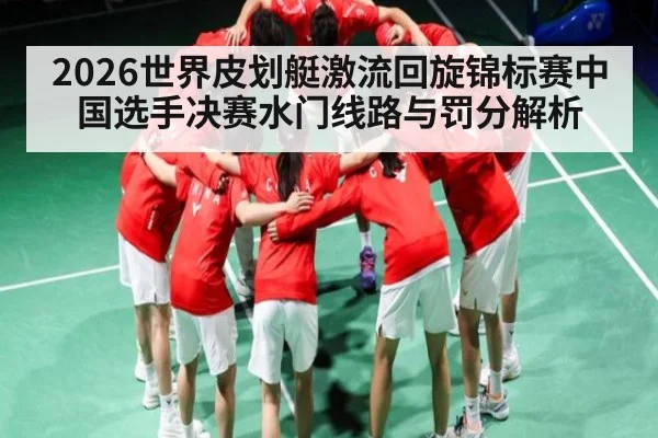2026世界皮划艇激流回旋锦标赛中国选手决赛水门线路与罚分解析