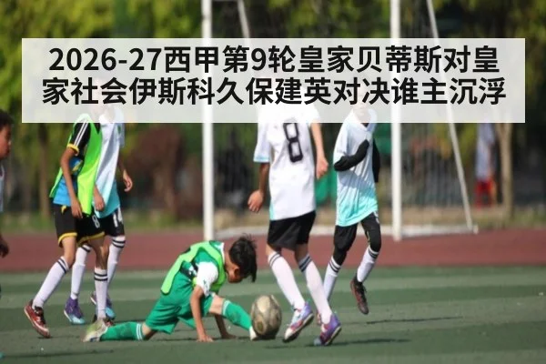 2026-27西甲第9轮皇家贝蒂斯对皇家社会伊斯科久保建英对决谁主沉浮