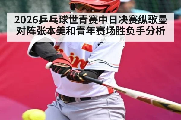 2026乒乓球世青赛中日决赛纵歌曼对阵张本美和青年赛场胜负手分析