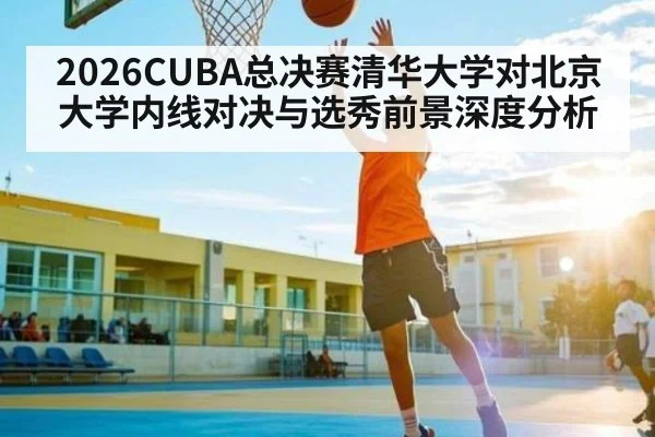 2026CUBA总决赛清华大学对北京大学内线对决与选秀前景深度分析