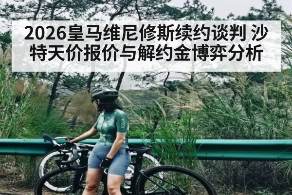 2026皇马维尼修斯续约谈判 沙特天价报价与解约金博弈分析
