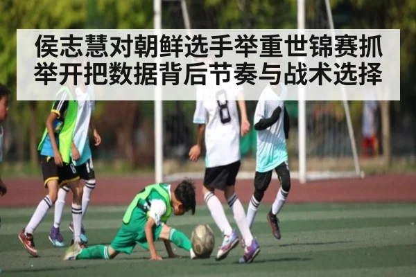侯志慧对朝鲜选手举重世锦赛抓举开把数据背后节奏与战术选择
