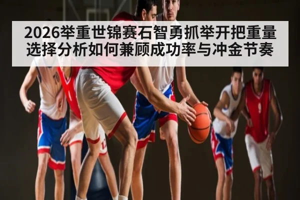 2026举重世锦赛石智勇抓举开把重量选择分析如何兼顾成功率与冲金节奏（AU Lucky 10）